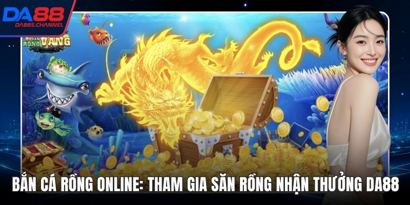 Bắn Cá Rồng Online: Tham Gia Săn Rồng Nhận Thưởng DA88