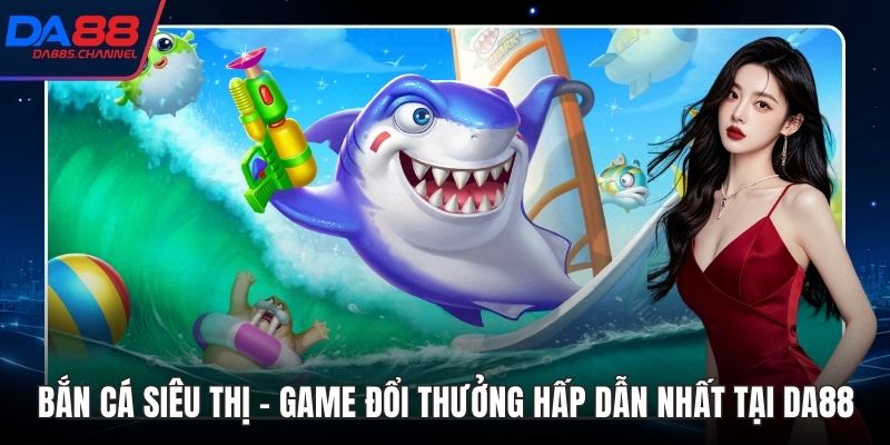 Bắn Cá Siêu Thị - Game Đổi Thưởng Hấp Dẫn Nhất Tại DA88