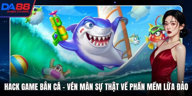 Hack Game Bắn Cá - Vén Màn Sự Thật Về Phần Mềm Lừa Đảo