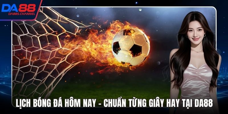 Lịch Bóng Đá Hôm Nay - Chuẩn Từng Giây Hay Tại DA88