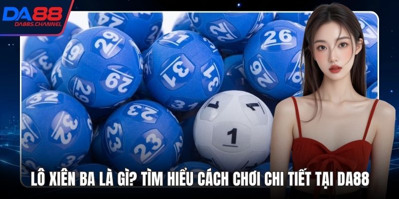 Lô Xiên Ba Là Gì? Tìm Hiểu Cách Chơi Chi Tiết Tại DA88